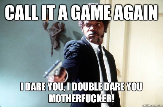 Call it a game again i dare you, i double dare you motherfucker!  I Double Dare You