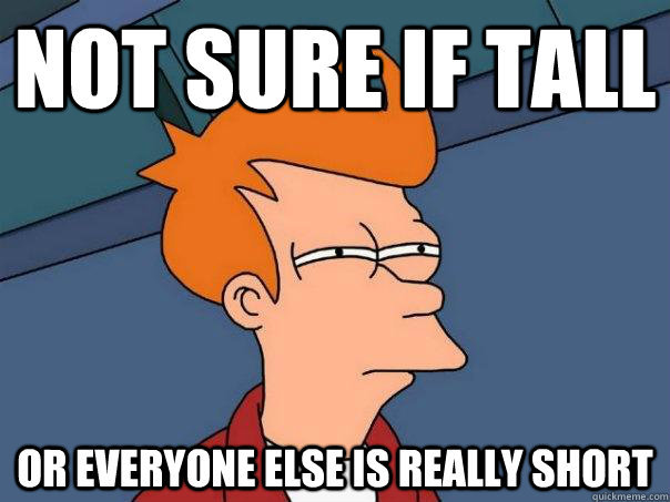 Not sure if tall Or everyone else is really short  Futurama Fry