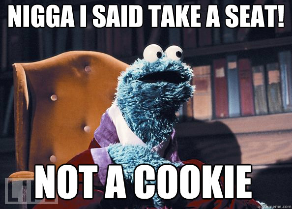 NIGGA I SAID TAKE A SEAT! NOT A COOKIE  Cookie Monster