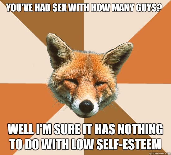 You've had sex with how many guys?
 Well I'm sure it has nothing to do with low self-esteem  Condescending Fox