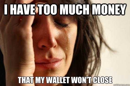 I have too much money That my wallet won't close  First World Problems
