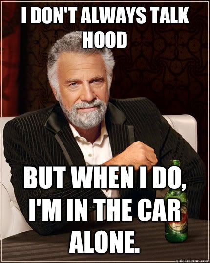 I don't always talk hood but when I do, I'm in the car alone.  The Most Interesting Man In The World