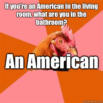 If you're an American in the living room, what are you in the bathroom? An American   Anti-Joke Chicken