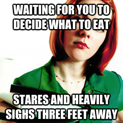 Waiting for you to decide what to eat Stares and heavily sighs three feet away  Unenthusiastic Waitress
