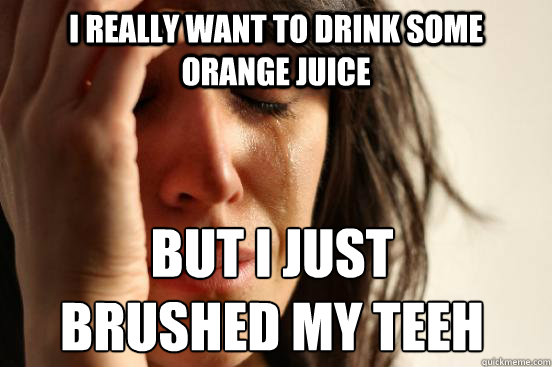 I really want to drink some orange juice but i just 
brushed my teeh Caption 3 goes here  First World Problems