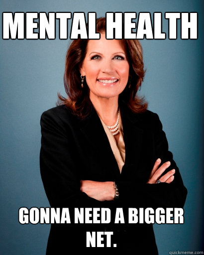 Mental health Gonna need a bigger net.  Whites Rule Bachmann
