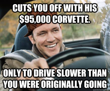 Cuts you off with his $95,000 corvette. Only to drive slower than you were originally going  SCUMBAG DRIVER