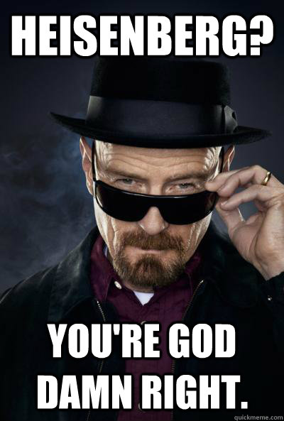 heisenberg? you're god damn right. - heisenberg? you're god damn right.  SCUMBAG WALTER WHITE