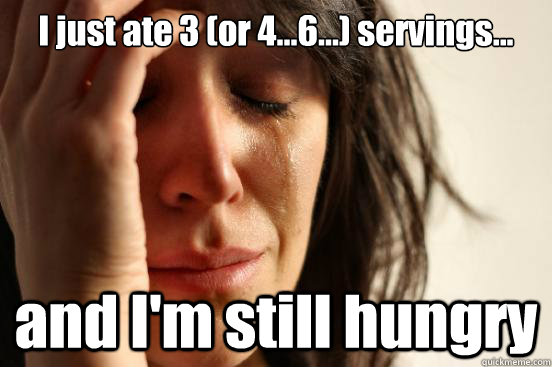 I just ate 3 (or 4...6...) servings... and I'm still hungry  First World Problems