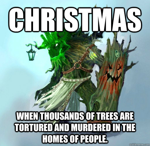 Christmas When thousands of trees are tortured and murdered in the homes of people.  Maokai the Mad