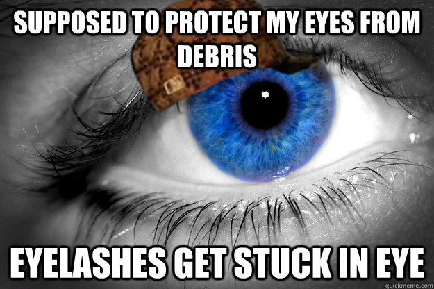 Supposed to protect my eyes from debris eyelashes get stuck in eye  Scumbag Eyelashes