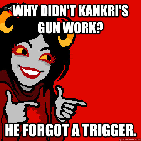 Why didn't Kankri's gun work? He forgot a trigger.  Bad Joke Aradia