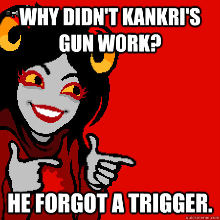 Why didn't Kankri's gun work? He forgot a trigger. - Why didn't Kankri's gun work? He forgot a trigger.  Bad Joke Aradia