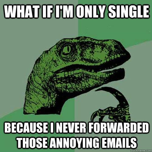 What if I'm only single because I never forwarded those annoying emails - What if I'm only single because I never forwarded those annoying emails  Philosoraptor