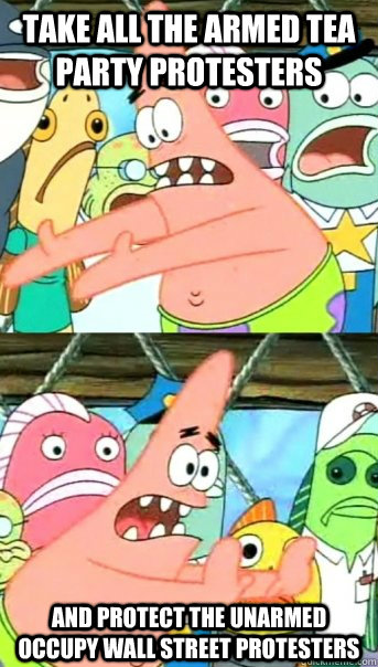 Take all the armed tea party protesters  and protect the unarmed Occupy Wall Street protesters  Push it somewhere else Patrick