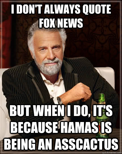 I don't always quote Fox News But when I do, it's because Hamas is being an asscactus  The Most Interesting Man In The World