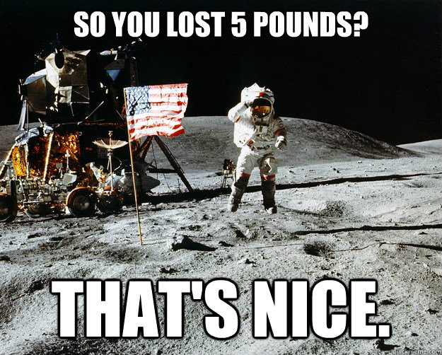 So you lost 5 pounds? That's nice.  Unimpressed Astronaut
