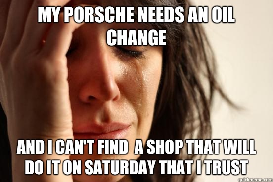 My Porsche needs an oil change  And I can't find  a shop that will do it on Saturday that I trust  First World Problems
