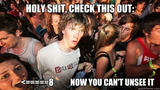 holy shit, check this out:             <=====8           now you can't unsee it  Sudden Clarity Clarence