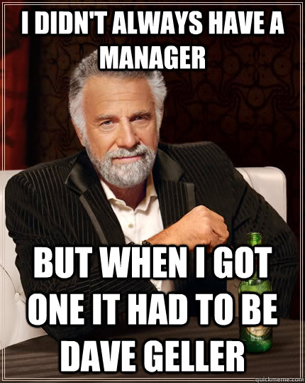 I DIDN'T ALWAYS Have a Manager But when i got one it had to be Dave Geller  The Most Interesting Man In The World