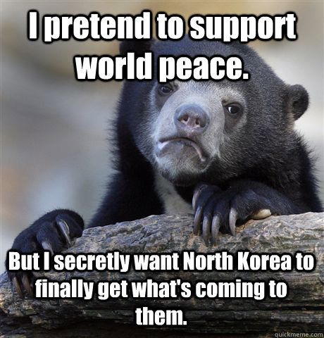 I pretend to support world peace. But I secretly want North Korea to finally get what's coming to them. - I pretend to support world peace. But I secretly want North Korea to finally get what's coming to them.  Confession Bear