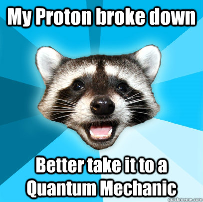 My Proton broke down Better take it to a Quantum Mechanic   Lame Pun Coon