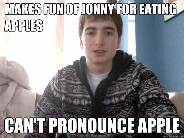 Makes fun of jonny for eating apples Can't pronounce apple  