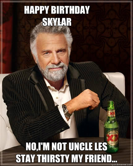 HAPPY BIRTHDAY                   SKYLAR No,i'm not uncle LES
STAY THIRSTY MY FRIEND... - HAPPY BIRTHDAY                   SKYLAR No,i'm not uncle LES
STAY THIRSTY MY FRIEND...  Dos Equis man