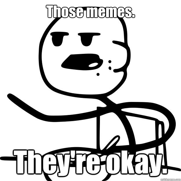 Those memes. They're okay.  Cereal Guy