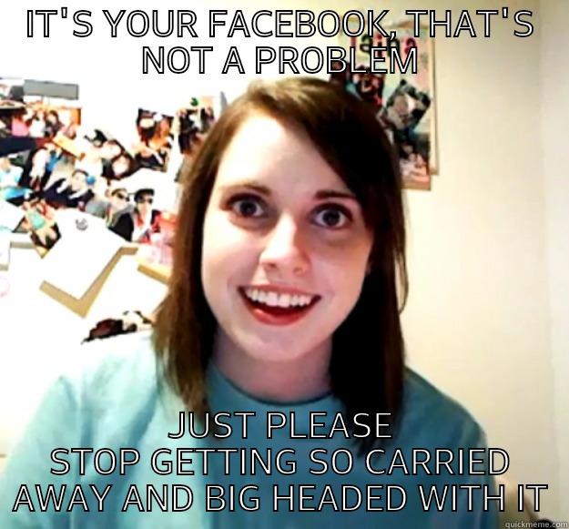 IT'S YOUR FACEBOOK, THAT'S NOT A PROBLEM JUST PLEASE STOP GETTING SO CARRIED AWAY AND BIG HEADED WITH IT Overly Attached Girlfriend