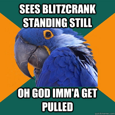 Sees Blitzcrank Standing still oh god imm'a get pulled  Paranoid Parrot