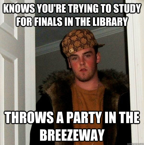 Knows you're trying to study for finals in the library Throws a party in the breezeway   Scumbag Steve