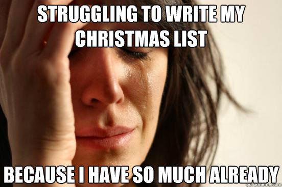 Struggling to write my Christmas list Because I have so much already  First World Problems