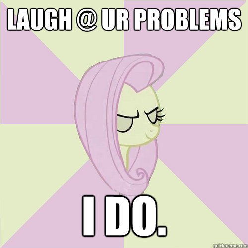 laugh @ UR problems I do.  Flutterbitch