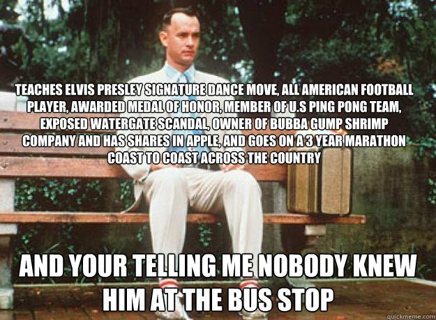 Teaches Elvis Presley Signature Dance Move, All American Football Player, Awarded Medal Of Honor, Member Of U.S Ping Pong Team, Exposed Watergate Scandal, Owner Of Bubba Gump Shrimp Company And Has Shares In Apple, And Goes on a 3 year marathon coast to c - Teaches Elvis Presley Signature Dance Move, All American Football Player, Awarded Medal Of Honor, Member Of U.S Ping Pong Team, Exposed Watergate Scandal, Owner Of Bubba Gump Shrimp Company And Has Shares In Apple, And Goes on a 3 year marathon coast to c  Misc