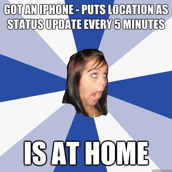 Got an iPhone - Puts location as status update every 5 minutes Is at home  Annoying Facebook Girl