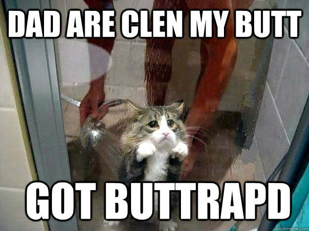 DAD are CLEN MY BUTT  GOT BUTTRAPD  Shower kitty