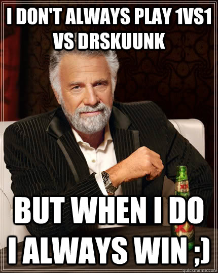 I don't always play 1vs1 vs DrSkuunk but when I do i always win ;)  The Most Interesting Man In The World