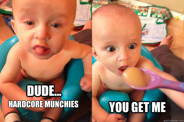 Dude... Hardcore Munchies YOU get me  