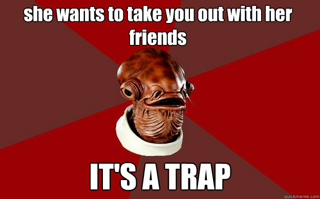 she wants to take you out with her friends IT'S A TRAP  Admiral Ackbar Relationship Expert