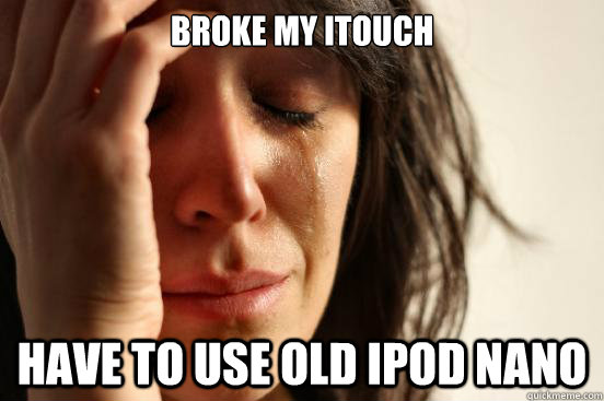 broke my itouch have to use old ipod nano  First World Problems