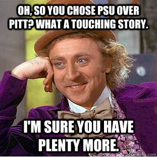 Oh, so you chose PSU over PITT? What a touching story. I'm sure you have plenty more.   Creepy Wonka
