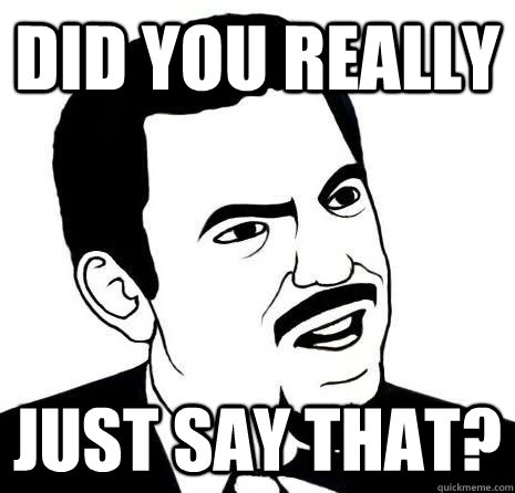 Did you really  just say that?  Seriously Are You Serious