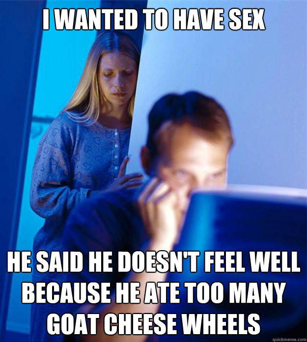 i wanted to have sex He said he doesn't feel well because he ate too many Goat Cheese Wheels  Redditors Wife