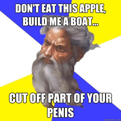 Don't eat this apple, build me a boat...  CUT OFF PART OF YOUR PENIS  Advice God