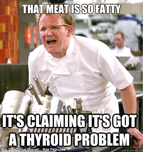 That meat is so fatty It's claiming it's got a thyroid problem - That meat is so fatty It's claiming it's got a thyroid problem  gordon ramsay