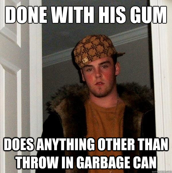Done with his gum Does anything other than throw in garbage can  Scumbag Steve