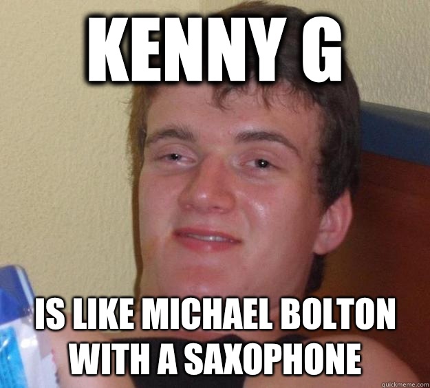 Kenny G Is like Michael Bolton with a saxophone   10 Guy