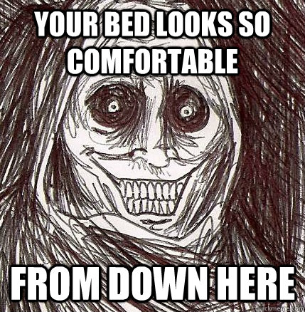 Your bed looks so comfortable From down here  Horrifying Houseguest