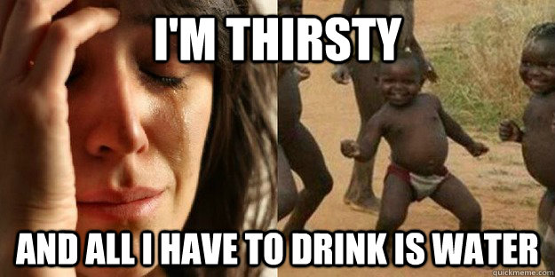 I'm thirsty and all I have to drink is water - I'm thirsty and all I have to drink is water  First World Problem Third World Success food in water